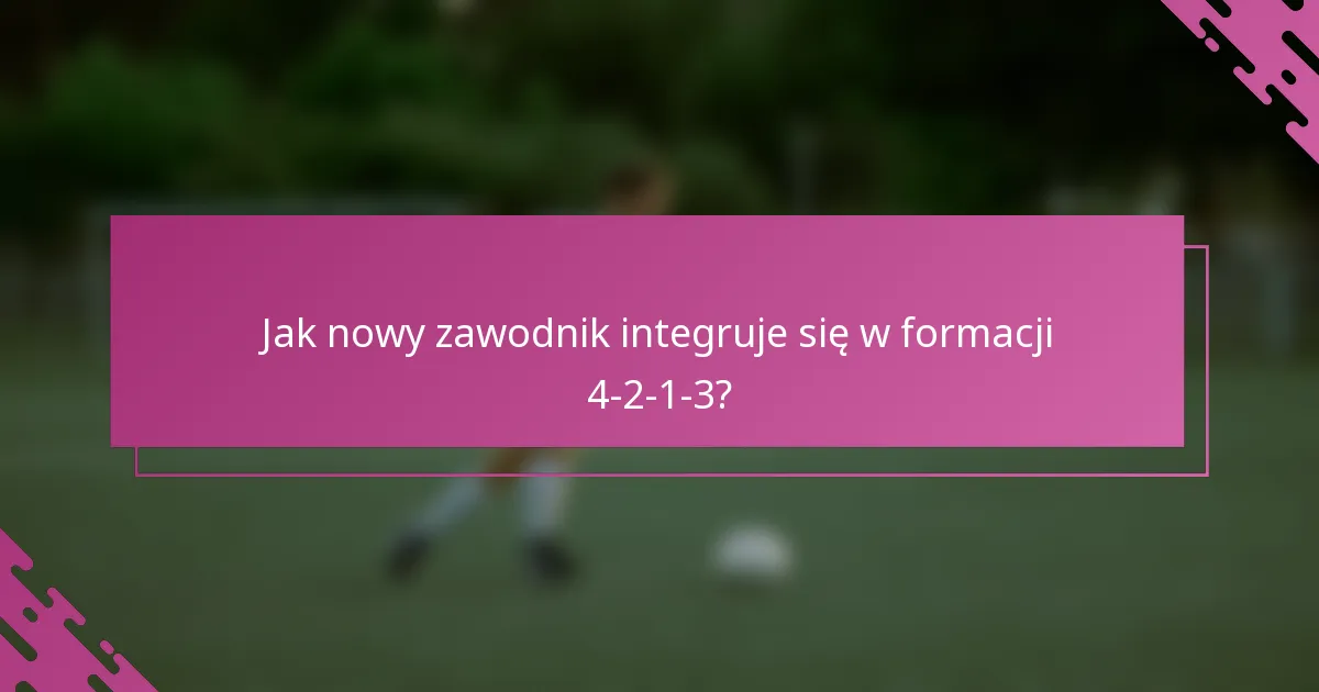 Jak nowy zawodnik integruje się w formacji 4-2-1-3?