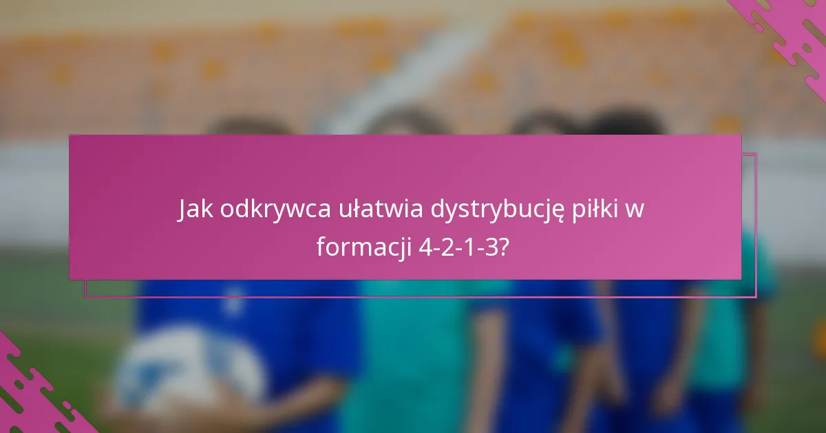 Jak odkrywca ułatwia dystrybucję piłki w formacji 4-2-1-3?