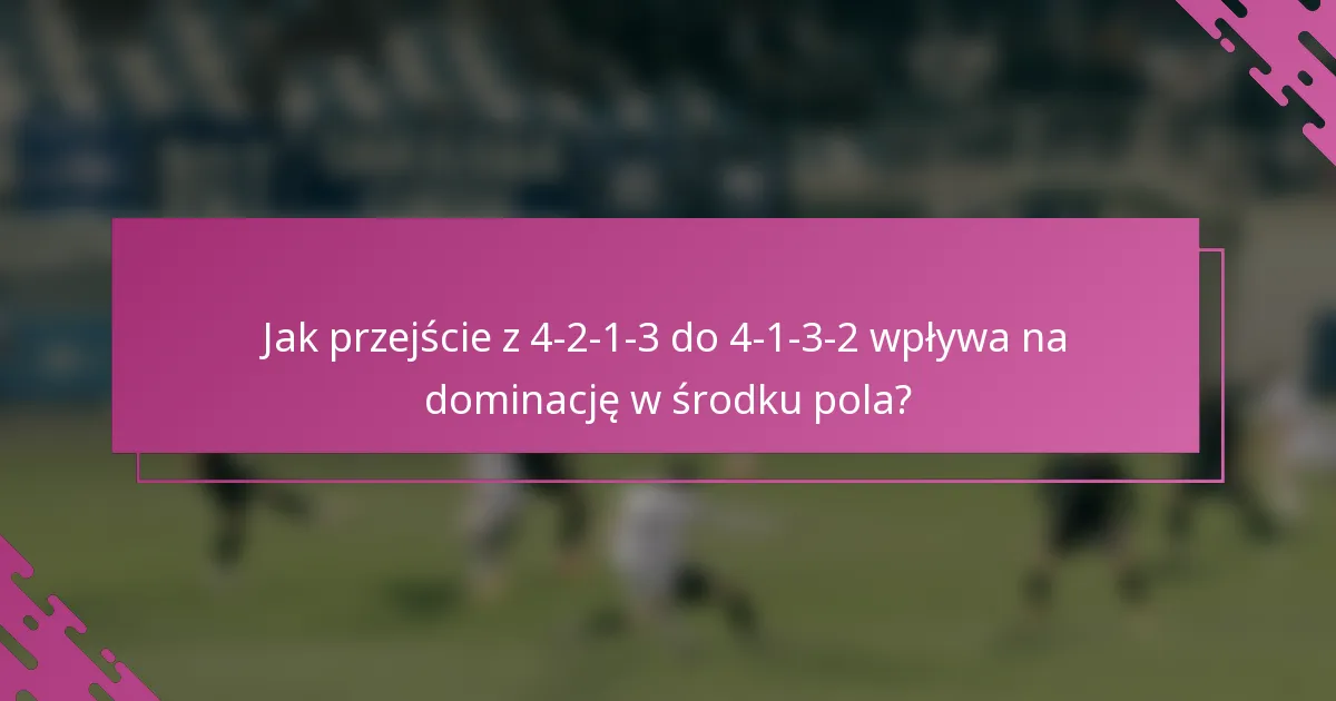 Jak przejście z 4-2-1-3 do 4-1-3-2 wpływa na dominację w środku pola?