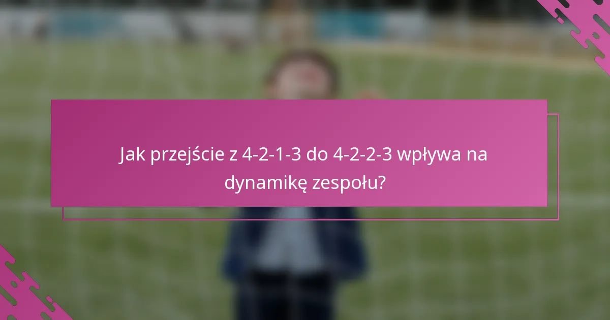 Jak przejście z 4-2-1-3 do 4-2-2-3 wpływa na dynamikę zespołu?