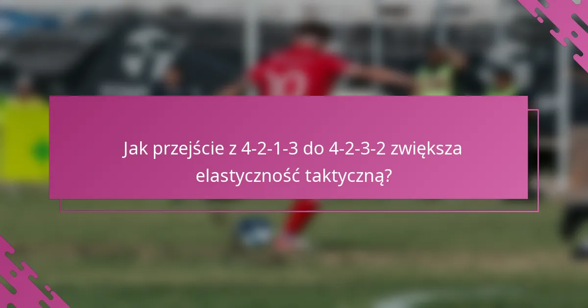 Jak przejście z 4-2-1-3 do 4-2-3-2 zwiększa elastyczność taktyczną?