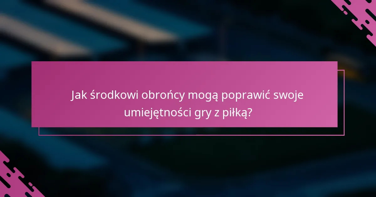 Jak środkowi obrońcy mogą poprawić swoje umiejętności gry z piłką?