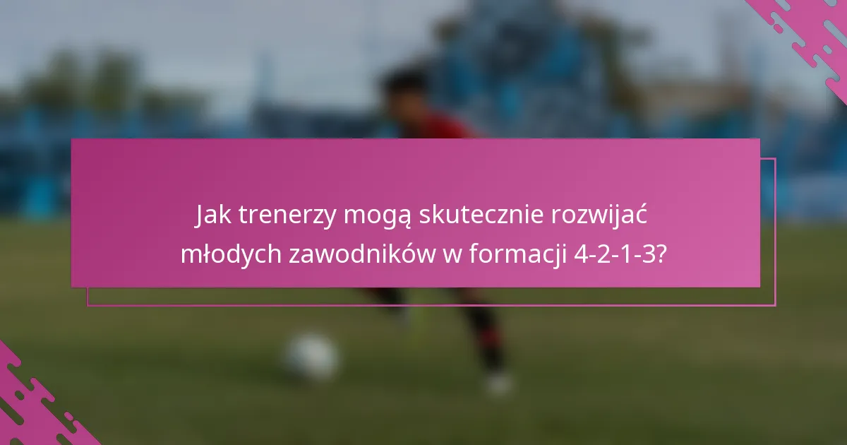 Jak trenerzy mogą skutecznie rozwijać młodych zawodników w formacji 4-2-1-3?