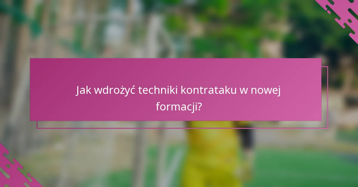Jak wdrożyć techniki kontrataku w nowej formacji?