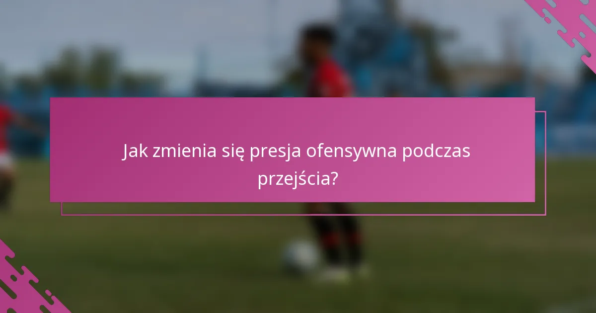 Jak zmienia się presja ofensywna podczas przejścia?
