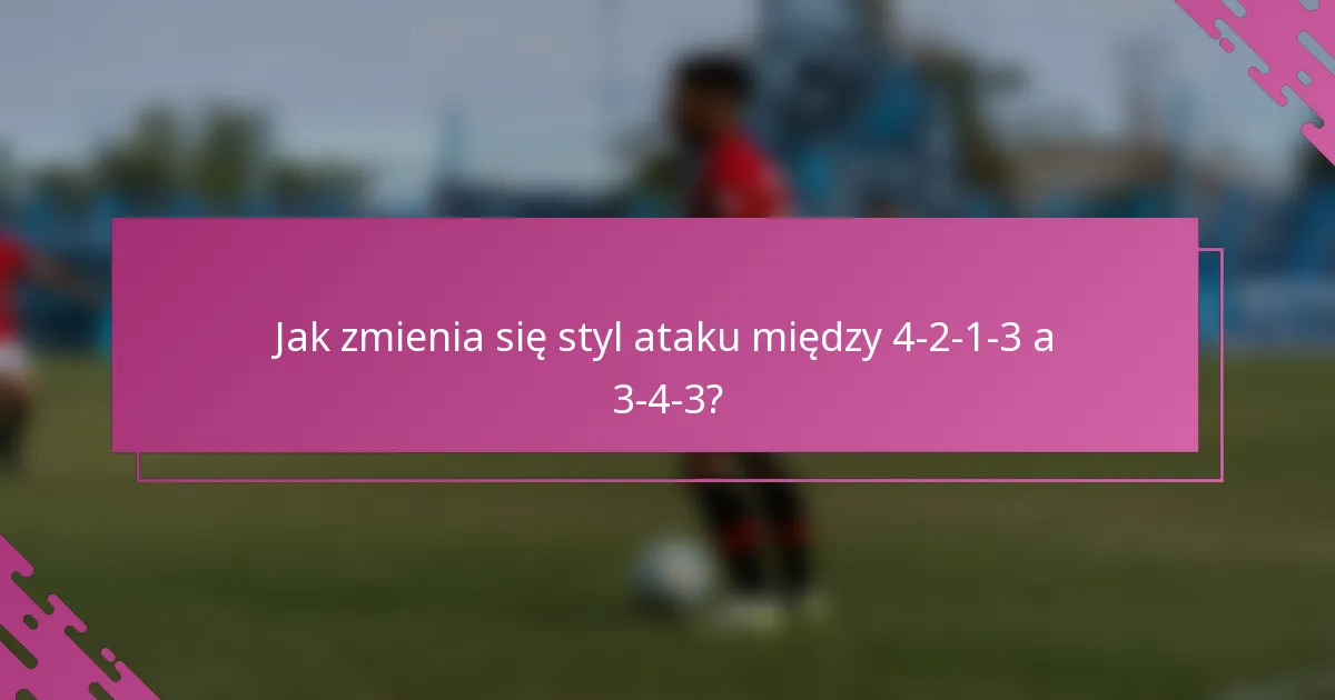 Jak zmienia się styl ataku między 4-2-1-3 a 3-4-3?