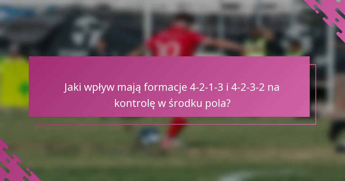 Jaki wpływ mają formacje 4-2-1-3 i 4-2-3-2 na kontrolę w środku pola?