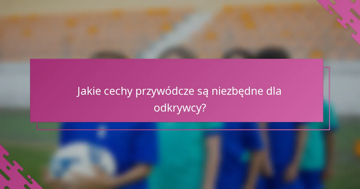 Jakie cechy przywódcze są niezbędne dla odkrywcy?