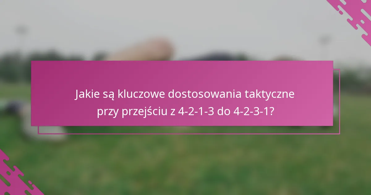 Jakie są kluczowe dostosowania taktyczne przy przejściu z 4-2-1-3 do 4-2-3-1?