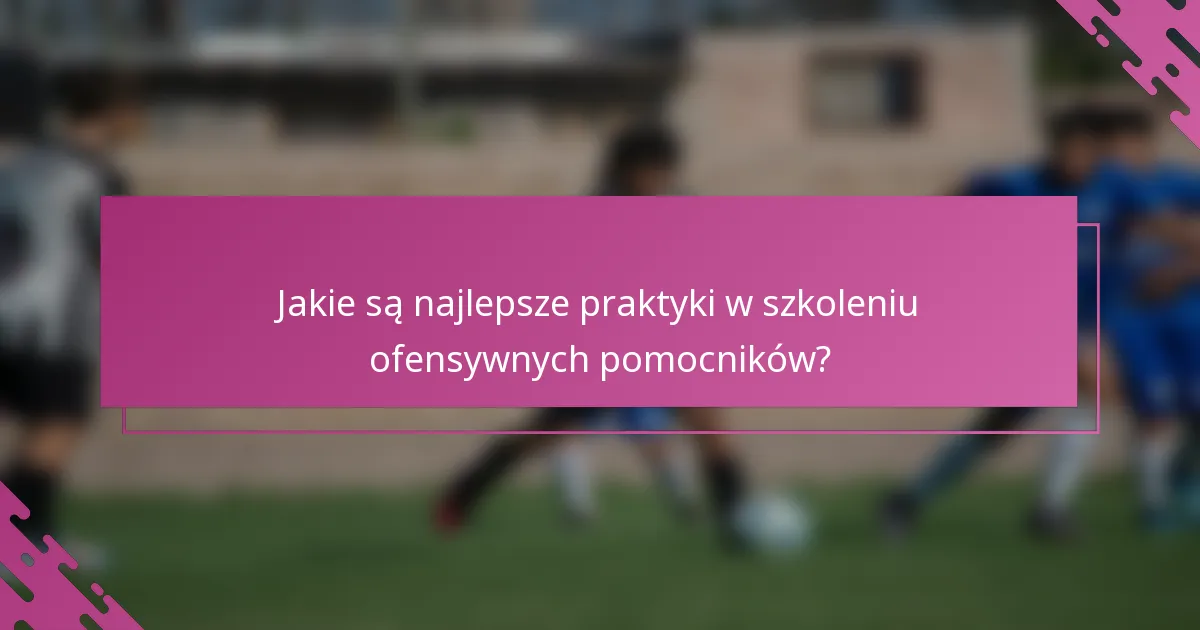 Jakie są najlepsze praktyki w szkoleniu ofensywnych pomocników?
