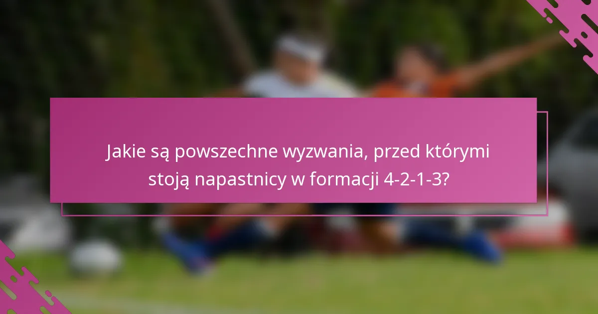 Jakie są powszechne wyzwania, przed którymi stoją napastnicy w formacji 4-2-1-3?