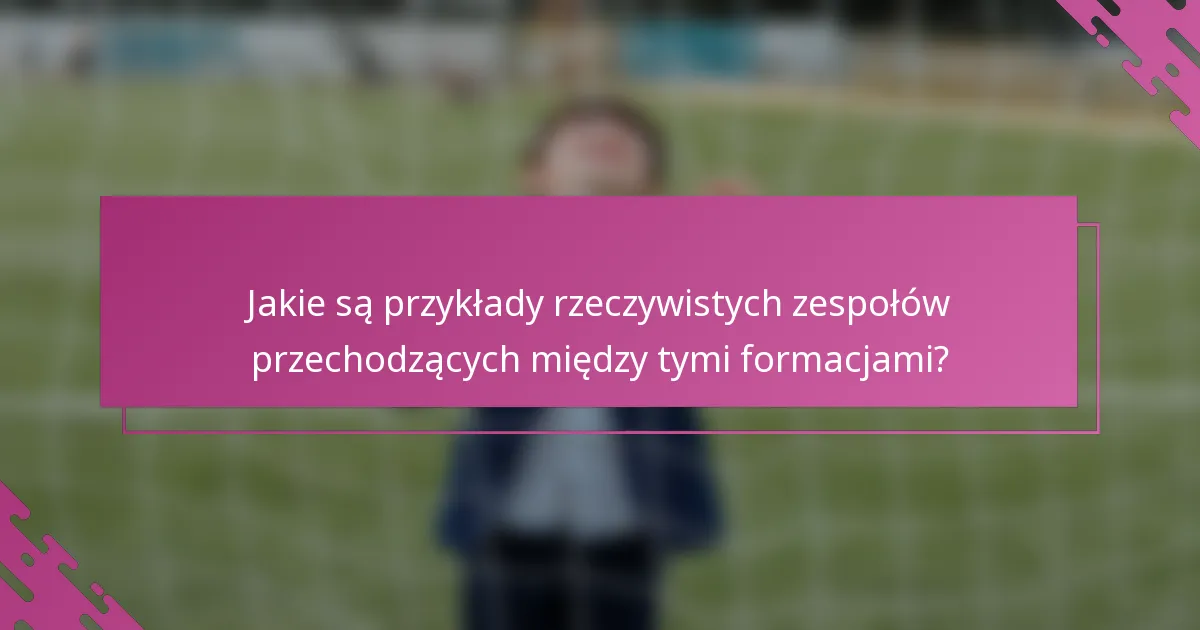Jakie są przykłady rzeczywistych zespołów przechodzących między tymi formacjami?