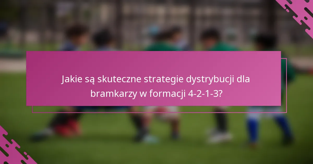 Jakie są skuteczne strategie dystrybucji dla bramkarzy w formacji 4-2-1-3?