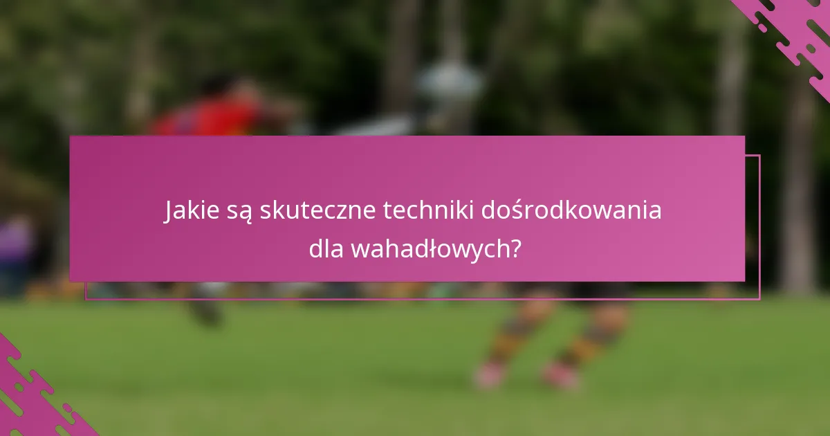 Jakie są skuteczne techniki dośrodkowania dla wahadłowych?