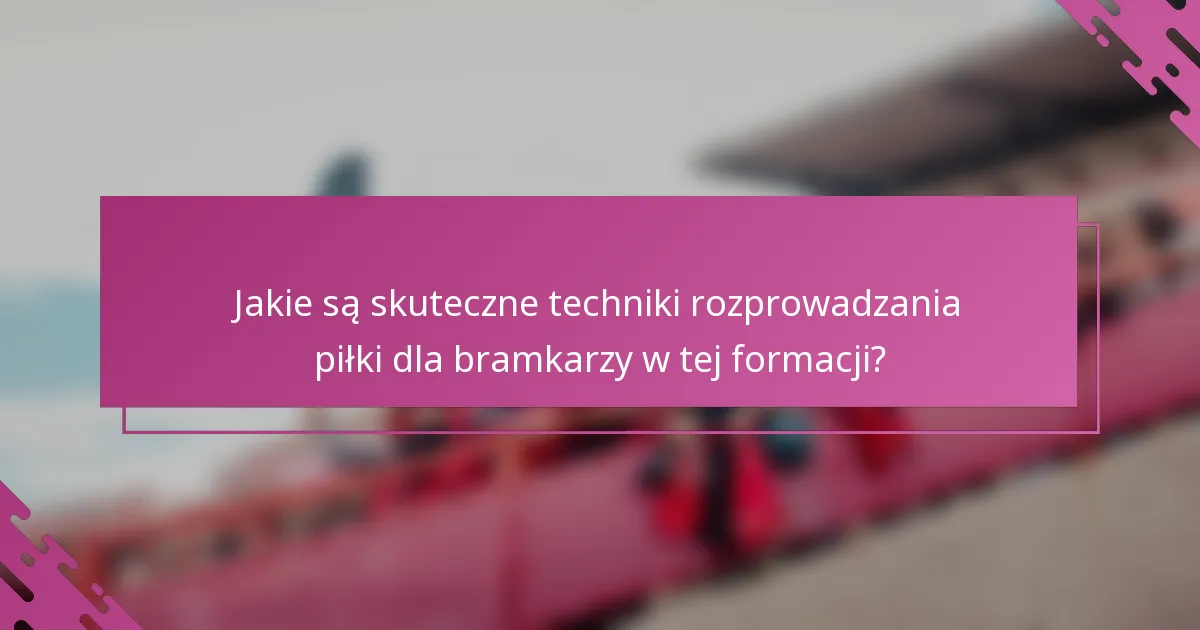 Jakie są skuteczne techniki rozprowadzania piłki dla bramkarzy w tej formacji?