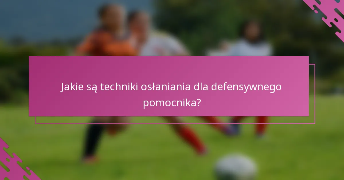 Jakie są techniki osłaniania dla defensywnego pomocnika?