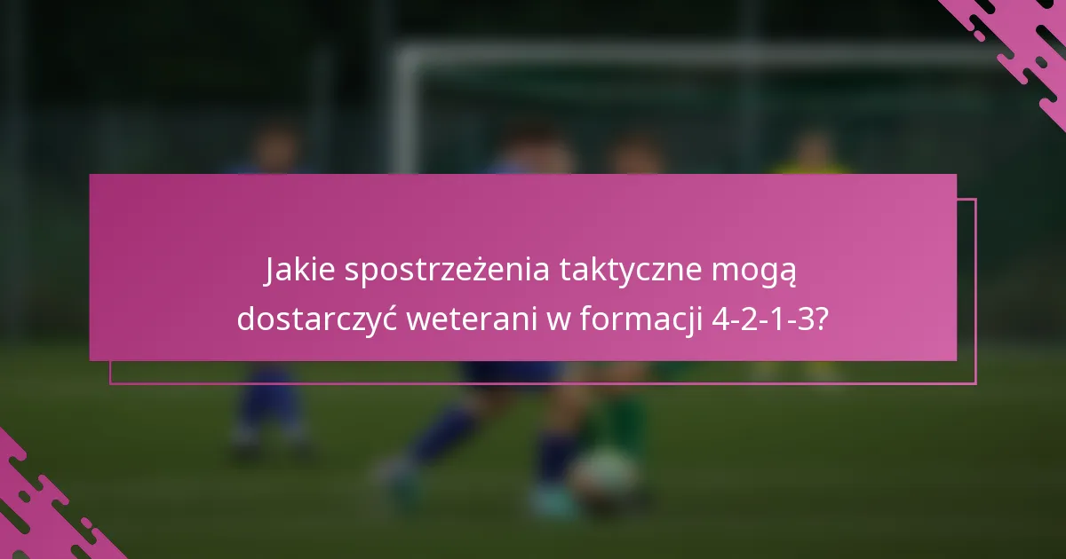 Jakie spostrzeżenia taktyczne mogą dostarczyć weterani w formacji 4-2-1-3?