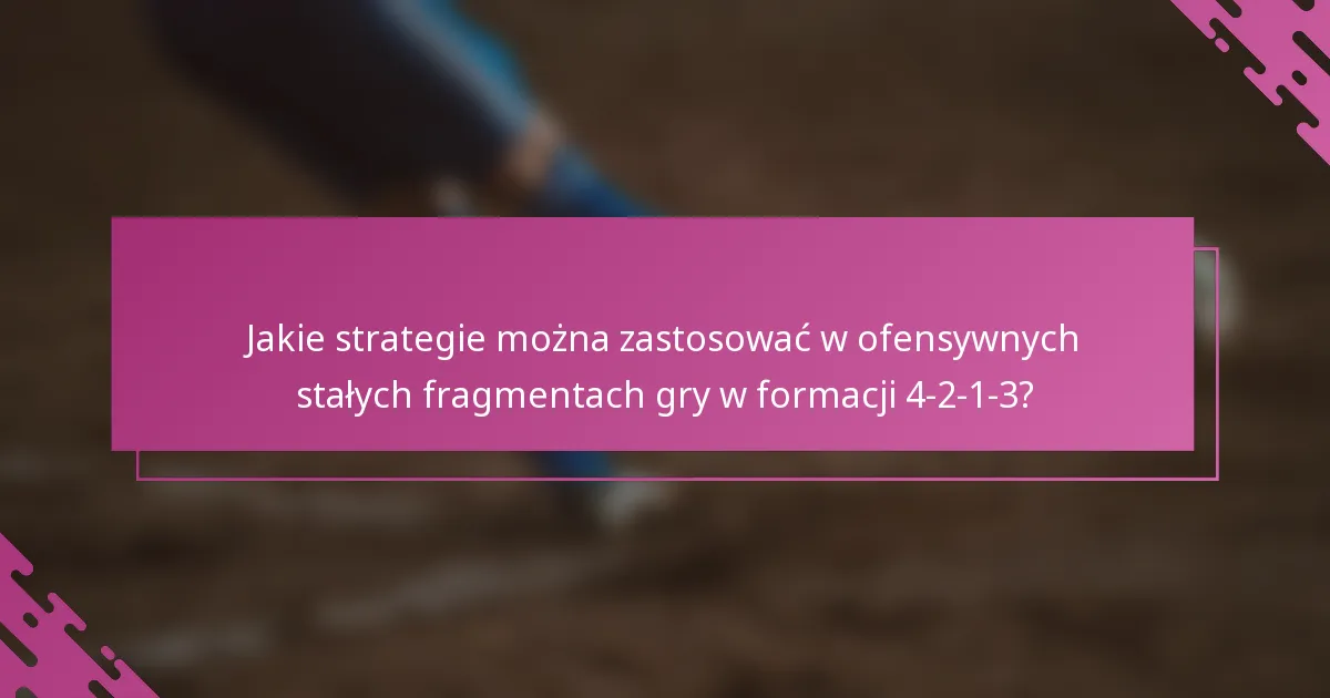 Jakie strategie można zastosować w ofensywnych stałych fragmentach gry w formacji 4-2-1-3?