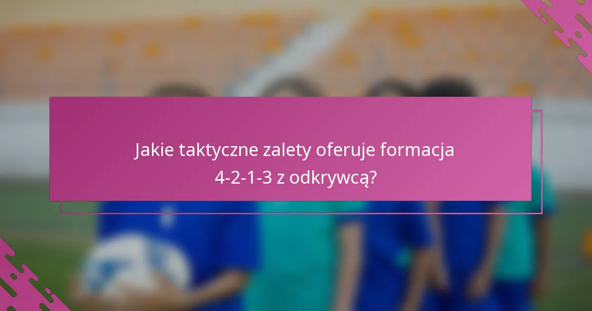 Jakie taktyczne zalety oferuje formacja 4-2-1-3 z odkrywcą?