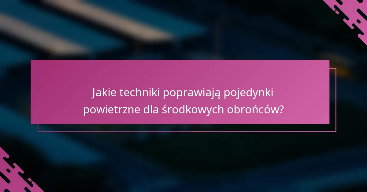 Jakie techniki poprawiają pojedynki powietrzne dla środkowych obrońców?