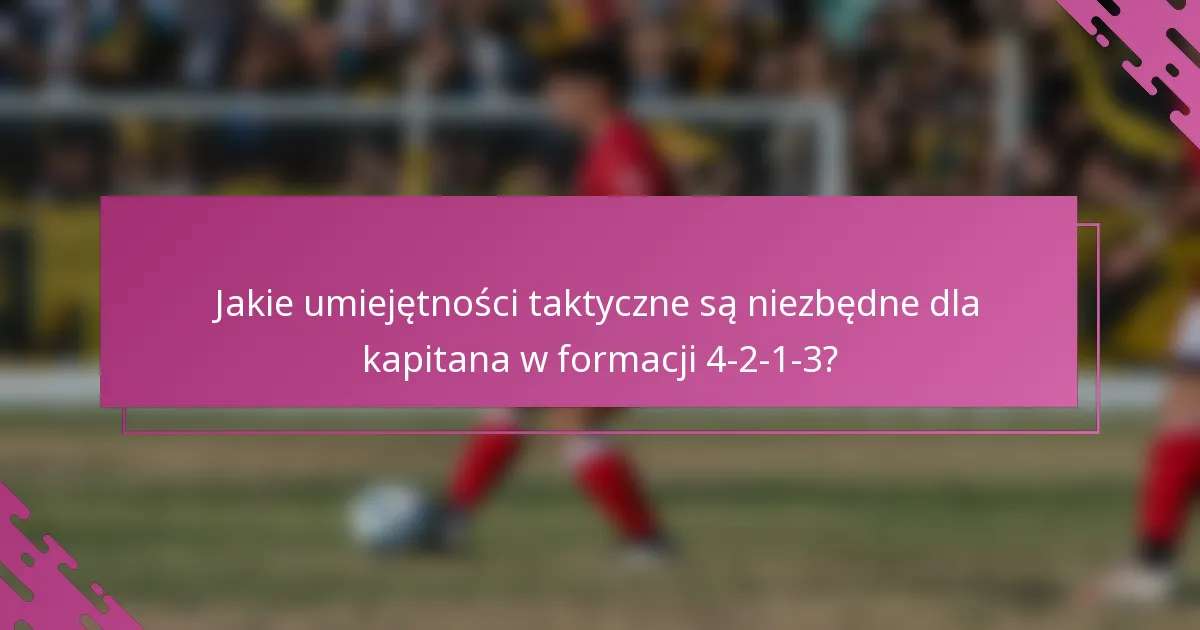 Jakie umiejętności taktyczne są niezbędne dla kapitana w formacji 4-2-1-3?