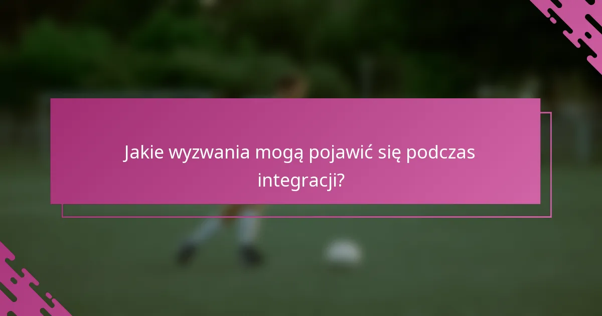 Jakie wyzwania mogą pojawić się podczas integracji?